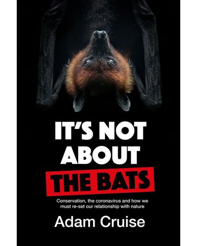 It's Not About The Bats - Conservation, The Coronavirus And How We Must Reset Our Relationship With Nature By Adam Cruise
