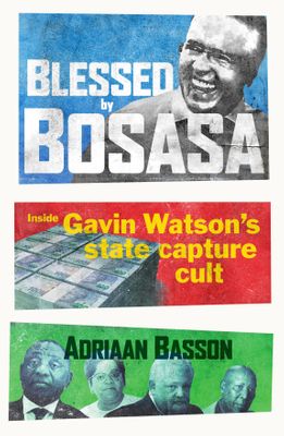 Blessed by Bosasa: Inside Gavin Watson's State Capture Cult by Basson, A