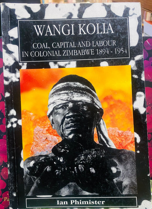 Wangi Kolia: Coal, Capital and Labour in Colonial Zimbabwe 1894-1954 by Phimister, Ian