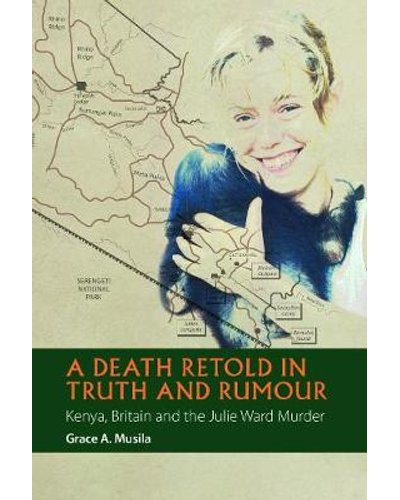 A Death Retold in Truth and Rumour - Kenya, Britain and the Julie Ward Murder by Grace A. Musila