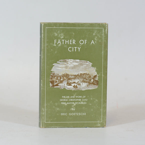 The Father of a City: The Life and Times of George Cato, First Mayor of Durban by Eric Goetzsche