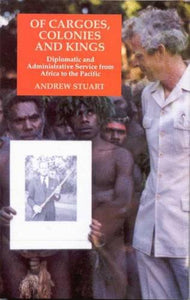 Of Cargoes, Colonies and Kings: Diplomatic and Administrative Service from Africa to the Pacific by Andrew Stuart