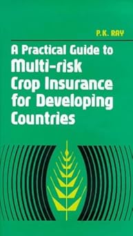 A Practical Guide to Multi-Risk Crop Insurance for Developing Countries by P. K. Ray (Author)