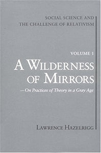 Social Science and the Challenge of Relativism: Vol. 1. A Wilderness of Mirrors: On Practices of Theory in a Gray Age by Lawrence Hazelrigg