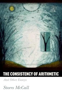 The Consistency of Arithemetic: And Other Essays by Storrs McCall