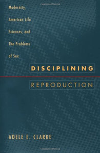 Disciplining Reproduction: Modernity, American Life Sciences, and the Problems of Sex by Adele E. Clarke (Author)
