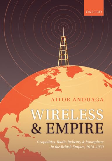 Wireless and Empire: Geopolitics, Radio Industry and Ionosphere in the British Empire, 1918-1939  by Aitor Anduaga (Author)