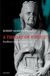 A Theory of Virtue: Excellence in Being for the Good by Robert Merrihew Adams