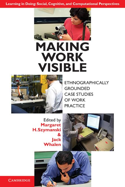 Making Work Visible: Ethnographically Grounded Case Studies of Work Practice by Margaret H. Szymanski (Editor), Jack Whalen (Editor)