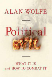 Political Evil: What It Is and How to Combat It by Alan Wolfe