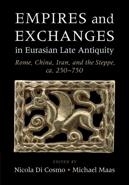 Empires and Exchanges in Eurasian Late Antiquity: Rome, China, Iran, and the Steppe, ca. 250–750 by Nicola Di Cosmo (Editor), Michael Maas (Editor)