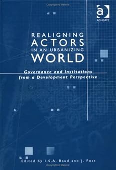 Realigning Actors in an Urbanized World: Governance and Institutions from a Development Perspective by I. S. A. Baud, J. Post