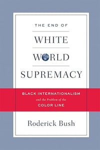 The End of White World Supremacy: Black Internationalism and the Problem of the Color Line by Roderick Bush