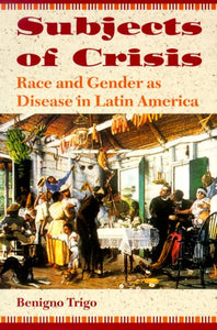 Subjects of Crisis: Race and Gender as Disease in Latin America by Benigno Trigo (Author)