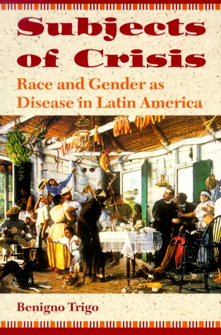 Subjects of Crisis: Race and Gender as Disease in Latin America by Benigno Trigo (Author)