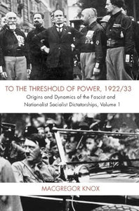 To the Threshold of Power, 1922/33: Origins and Dynamics of the Fascist and National Socialist Dictatorships by MacGregor Knox