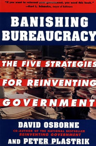 Banishing Bureaucracy: The Five Strategies for Reinventing Government by David Osborne, Peter Plastrik