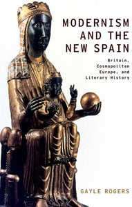 Modernism and the New Spain: Britain, Cosmopolitan Europe, and Literary History by Gayle Rogers (Author)