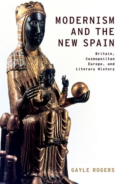 Modernism and the New Spain: Britain, Cosmopolitan Europe, and Literary History by Gayle Rogers (Author)