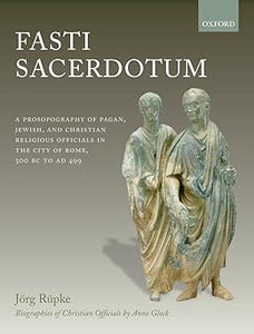 Fasti Sacerdotum: A Prosopography of Pagan, Jewish, and Christian Religious Officials in the City of Rome, 300 BC to AD 499 by Jörg Rüpke, David Richardson