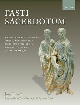 Fasti Sacerdotum: A Prosopography of Pagan, Jewish, and Christian Religious Officials in the City of Rome, 300 BC to AD 499 by Jörg Rüpke, David Richardson