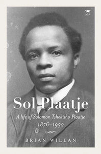 Sol Plaatje - A life of Solomon Tshekisho Plaatje 1876-1932 by Brian Willan