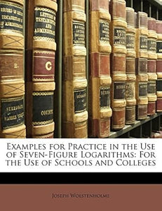 Examples for Practice in the Use of Seven-Figure Logarithms: For the Use of Schools and Colleges  by Joseph Wolstenholme