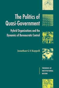 The Politics of Quasi-Government: Hybrid Organizations and the Dynamics of Bureaucratic Control (Theories of Institutional Design) by Jonathan G. S. Koppell