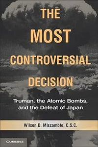 The Most Controversial Decision: Truman, the Atomic Bombs, and the Defeat of Japan by Wilson D. Miscamble C.S.C. (Author)