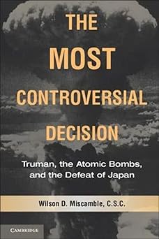 The Most Controversial Decision: Truman, the Atomic Bombs, and the Defeat of Japan by Wilson D. Miscamble C.S.C. (Author)
