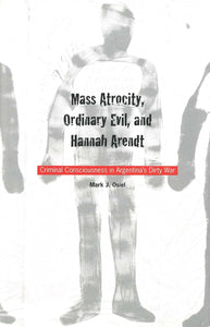 Mass Atrocity, Ordinary Evil, and Hannah Arendt: Criminal Consciousness in Argentina's Dirty War by Mark Osiel (Author)