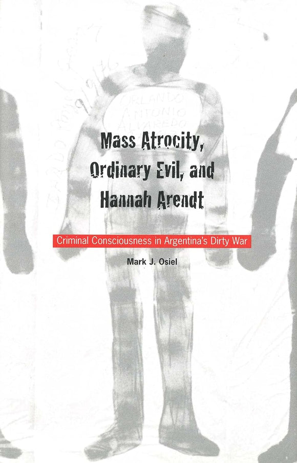 Mass Atrocity, Ordinary Evil, and Hannah Arendt: Criminal Consciousness in Argentina's Dirty War by Mark Osiel (Author)