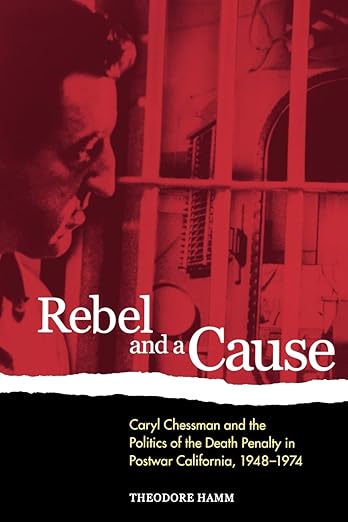 Rebel and a cause : Caryl Chessman and the politics of the death penalty in postwar California, 1948-1974 by Hamm, Theodore