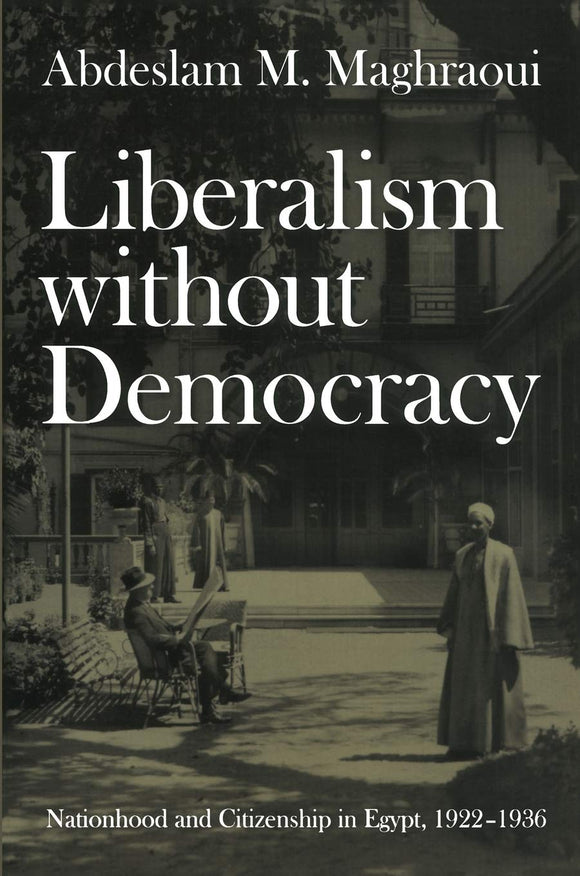 Liberalism without Democracy: Nationhood and Citizenship in Egypt, 1922–1936 by Abdeslam M. Maghraoui (Author)