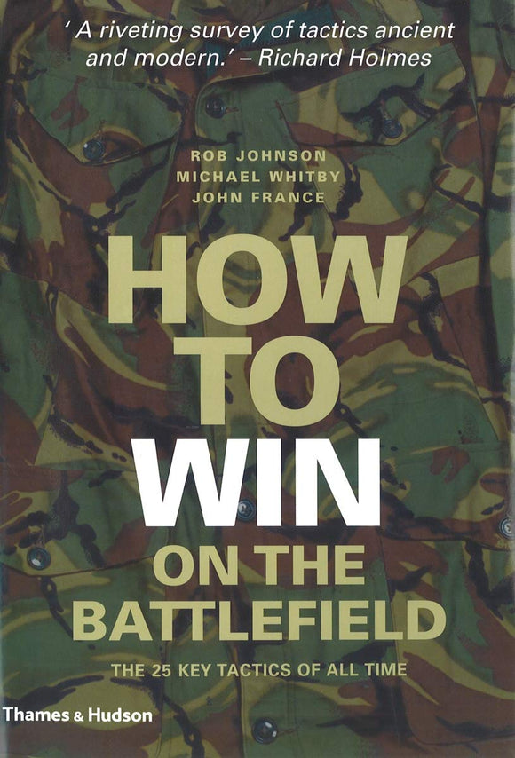 How to Win on the Battlefield: 25 Key Tactics to Outwit, Outflank and Outfight the Enemy by Rob Johnson (Author), Mike Whitby (Author), John France (Author)