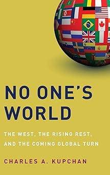 No One's World: The West, the Rising Rest, and the Coming Global Turn by Charles A. Kupchan