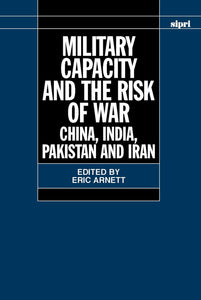 Military Capacity and the Risk of War: China, India, Pakistan and Iran by Eric Arnett (Editor)