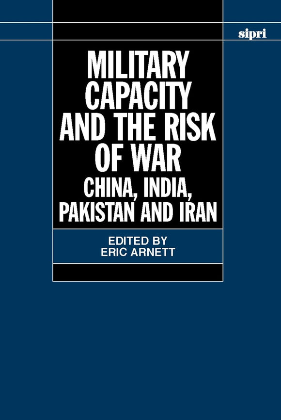 Military Capacity and the Risk of War: China, India, Pakistan and Iran by Eric Arnett (Editor)