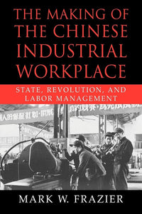 The Making of the Chinese Industrial Workplace: State, Revolution, and Labor Management by Mark W. Frazier (Author)