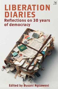 Liberation Diaries - Reflections On 30 Years Of Democracy by Busani Ngcaweni