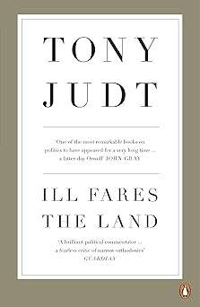 Ill Fares The Land: A Treatise On Our Present Discontents by Tony Judt (Author)