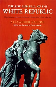 The Rise and Fall of the White Republic: Class Politics and Mass Culture in Nineteenth Century America, New Edition by Alexander Saxton, David Roediger