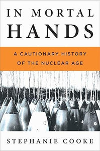 In Mortal Hands: A Cautionary History of the Nuclear Age by Stephanie Cooke
