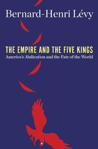 The Empire and the Five Kings: America's Abdication and the Fate of the World by Bernard-Henri Lévy (Author)