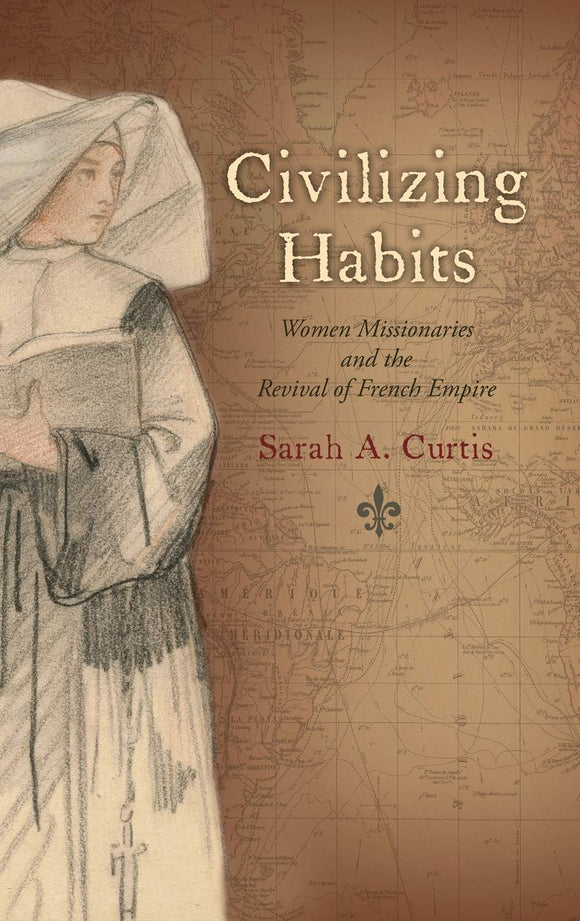 Civilizing Habits: Women Missionaries and the Revival of French Empire by Sarah A. Curtis (Author)