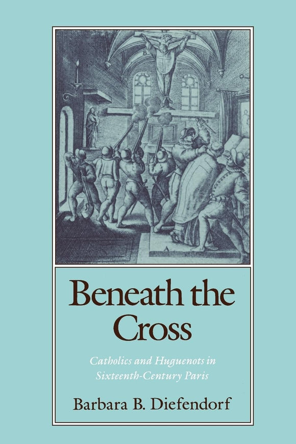 Beneath the Cross: Catholics and Huguenots in Sixteenth-Century Paris by Barbara B. Diefendorf (Author)