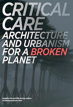 Critical Care: Architecture and Urbanism for a Broken Planet by Angelika Fitz, Elke Krasny, & 1 more