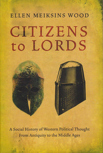 Citizens to Lords: A Social History of Western Political Thought from Antiquity to the Middle Ages by Ellen Meiksins Wood