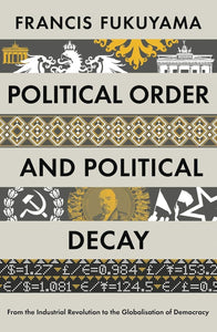 Political Order and Political Decay: From the Industrial Revolution to the Globalisation of Democracy by Francis Fukuyama