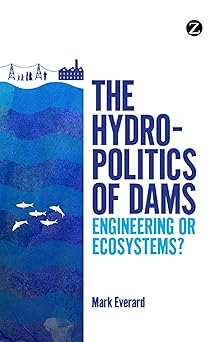 The Hydropolitics of Dams: Engineering or Ecosystems? by Mark Everard (Author)